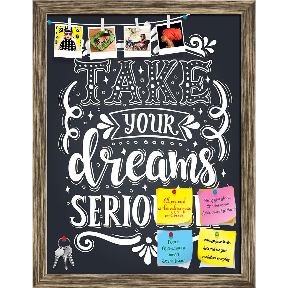 ArtzFolio Take Your Dreams Seriously Typography Art Printed Bulletin Board Notice Pin Board Soft Board | Framed-Bulletin Boards Framed-AZSAO54922016BLB_FR_L-Image Code 5005652 Vishnu Image Folio Pvt Ltd, IC 5005652, ArtzFolio, Bulletin Boards Framed, Motivational, Quotes, Digital Art, take, your, dreams, seriously, typography, art, printed, bulletin, board, notice, pin, soft, framed, decoration, inspirational, shirt, quote, expression, concept, life, vector, decor, slogan, motivate, fashion, positive, writi
